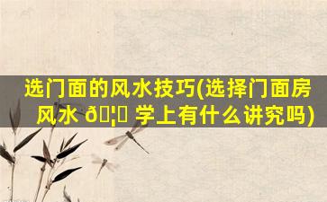 选门面的风水技巧(选择门面房风水 🦟 学上有什么讲究吗)